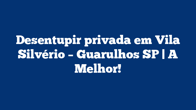 Desentupir privada em Vila Silvério – Guarulhos SP | A Melhor!