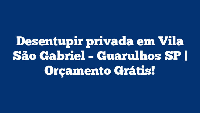 Desentupir privada em Vila São Gabriel – Guarulhos SP | Orçamento Grátis!