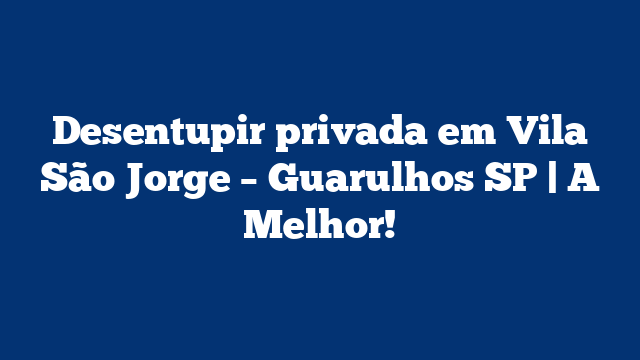 Desentupir privada em Vila São Jorge – Guarulhos SP | A Melhor!