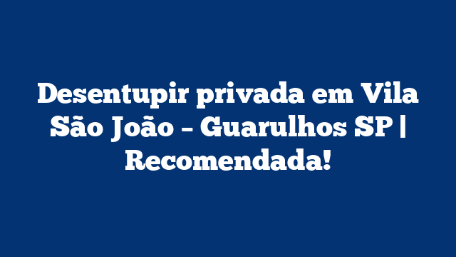 Desentupir privada em Vila São João – Guarulhos SP | Recomendada!