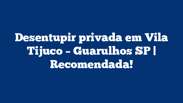 Desentupir privada em Vila Tijuco – Guarulhos SP | Recomendada!