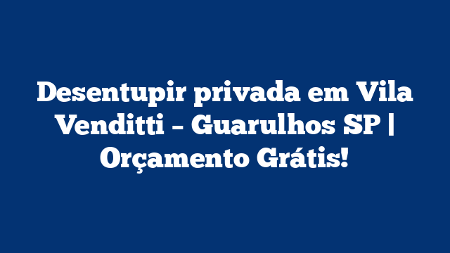 Desentupir privada em Vila Venditti – Guarulhos SP | Orçamento Grátis!