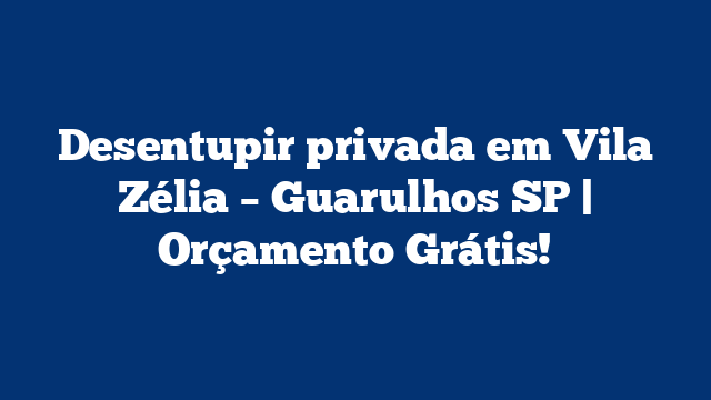Desentupir privada em Vila Zélia – Guarulhos SP | Orçamento Grátis!