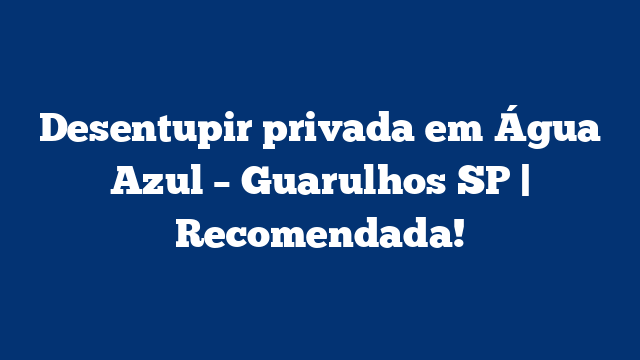 Desentupir privada em Água Azul – Guarulhos SP | Recomendada!