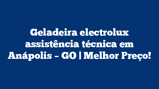 Geladeira electrolux assistência técnica em Anápolis – GO | Melhor Preço!