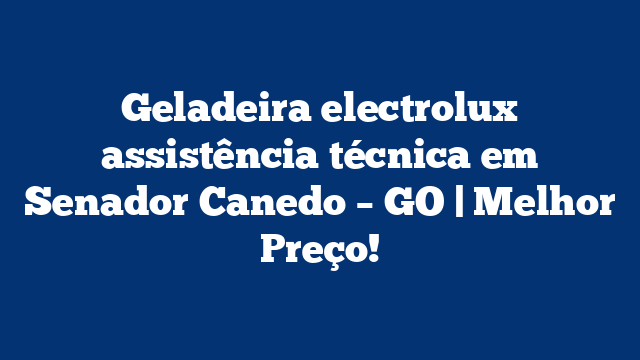 Geladeira electrolux assistência técnica em Senador Canedo – GO | Melhor Preço!