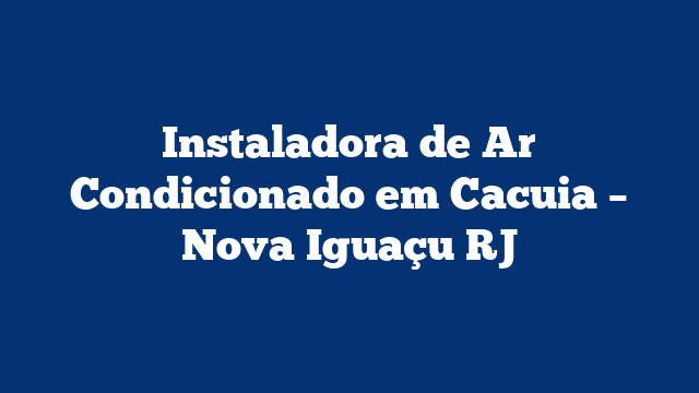 Instaladora de Ar Condicionado em Cacuia – Nova Iguaçu RJ