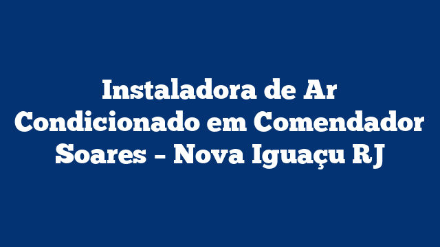 Instaladora de Ar Condicionado em Comendador Soares – Nova Iguaçu RJ
