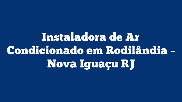 Instaladora de Ar Condicionado em Rodilândia – Nova Iguaçu RJ
