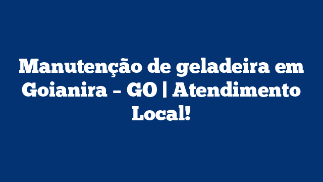 Manutenção de geladeira em Goianira – GO | Atendimento Local!