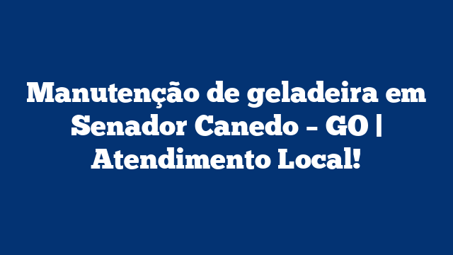 Manutenção de geladeira em Senador Canedo – GO | Atendimento Local!