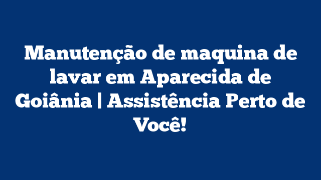 Manutenção de maquina de lavar em Aparecida de Goiânia | Assistência Perto de Você!