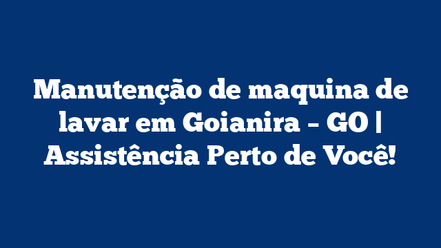 Manutenção de maquina de lavar em Goianira – GO | Assistência Perto de Você!