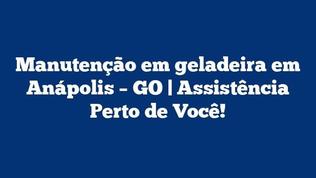 Manutenção em geladeira em Anápolis – GO | Assistência Perto de Você!