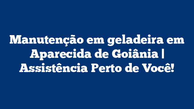 Manutenção em geladeira em Aparecida de Goiânia | Assistência Perto de Você!