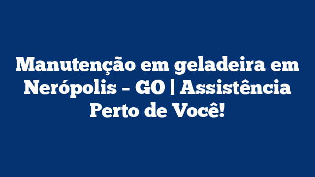 Manutenção em geladeira em Nerópolis – GO | Assistência Perto de Você!
