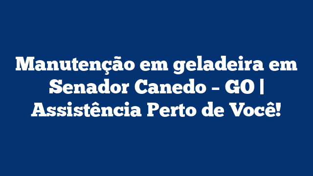 Manutenção em geladeira em Senador Canedo – GO | Assistência Perto de Você!