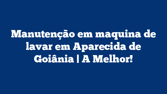 Manutenção em maquina de lavar em Aparecida de Goiânia | A Melhor!
