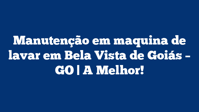 Manutenção em maquina de lavar em Bela Vista de Goiás – GO | A Melhor!