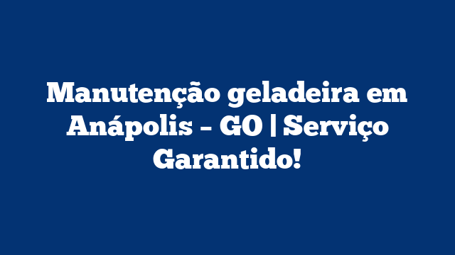 Manutenção geladeira em Anápolis – GO | Serviço Garantido!