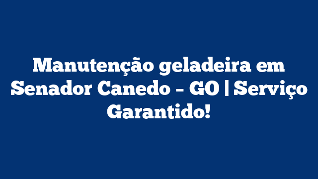 Manutenção geladeira em Senador Canedo – GO | Serviço Garantido!