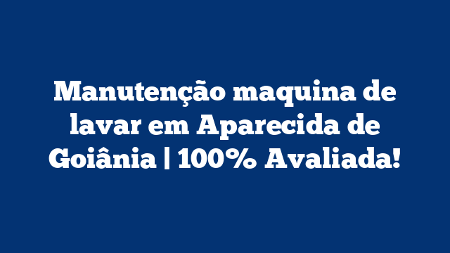 Manutenção maquina de lavar em Aparecida de Goiânia | 100% Avaliada!