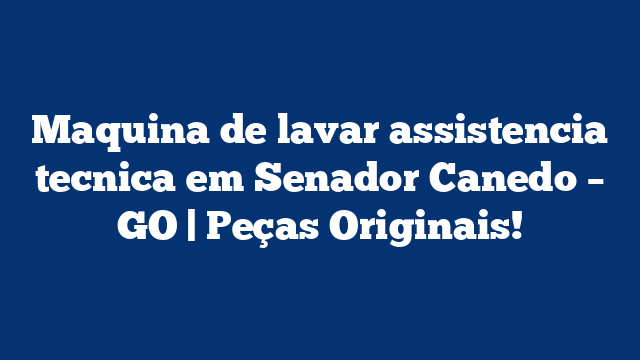 Maquina de lavar assistencia tecnica em Senador Canedo – GO | Peças Originais!