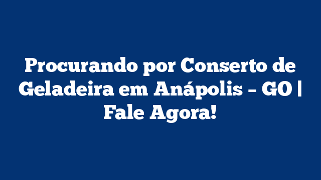 Procurando por Conserto de Geladeira em Anápolis – GO | Fale Agora!