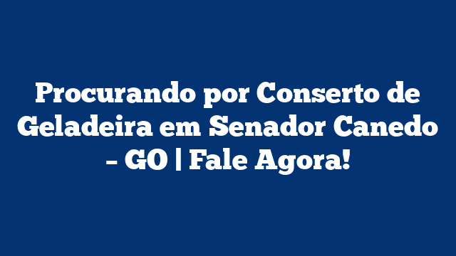 Procurando por Conserto de Geladeira em Senador Canedo – GO | Fale Agora!