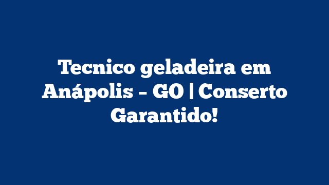 Tecnico geladeira em Anápolis – GO | Conserto Garantido!