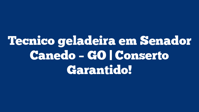 Tecnico geladeira em Senador Canedo – GO | Conserto Garantido!