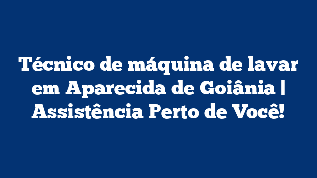 Técnico de máquina de lavar em Aparecida de Goiânia | Assistência Perto de Você!