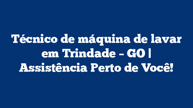 Técnico de máquina de lavar em Trindade – GO | Assistência Perto de Você!