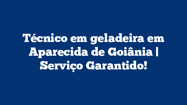 Técnico em geladeira em Aparecida de Goiânia | Serviço Garantido!