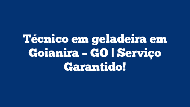 Técnico em geladeira em Goianira – GO | Serviço Garantido!