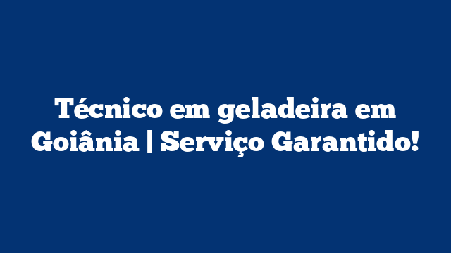 Técnico em geladeira em Goiânia | Serviço Garantido!