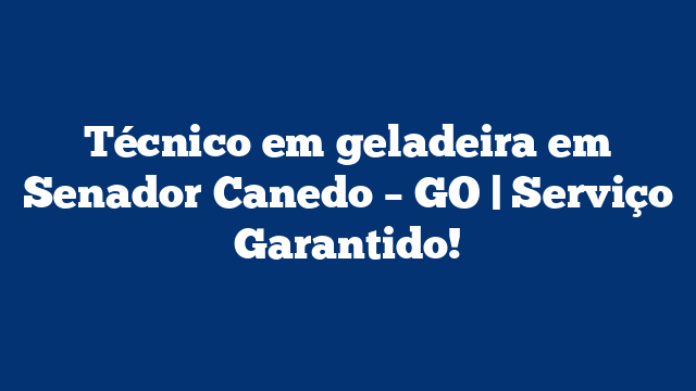 Técnico em geladeira em Senador Canedo – GO | Serviço Garantido!